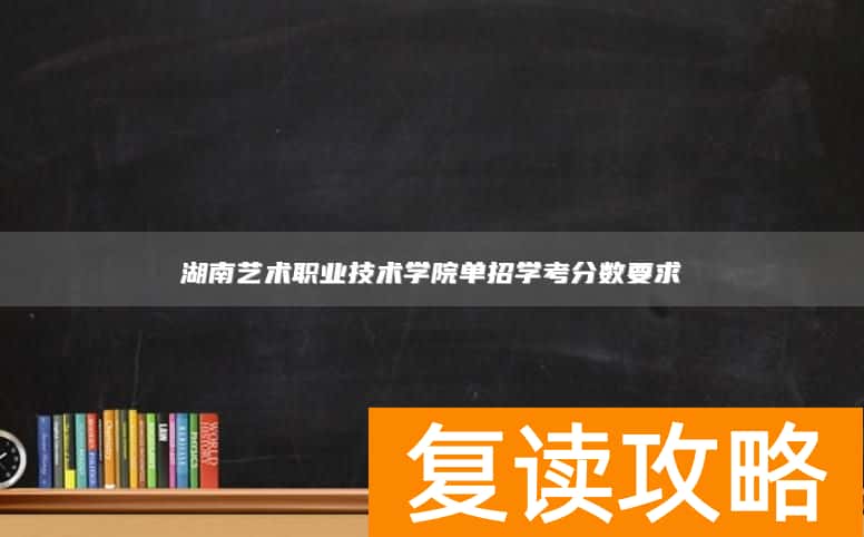 湖南艺术职业技术学院单招学考分数要求