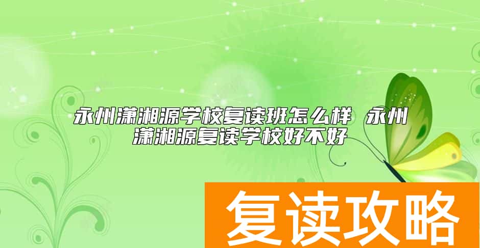 永州潇湘源学校复读班怎么样 永州潇湘源复读学校好不好