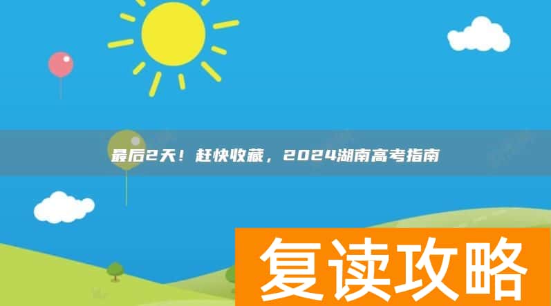 最后2天！赶快收藏，2024湖南高考指南